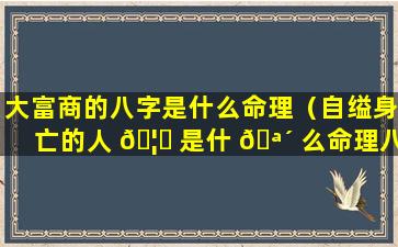 大富商的八字是什么命理（自缢身亡的人 🦋 是什 🪴 么命理八字）